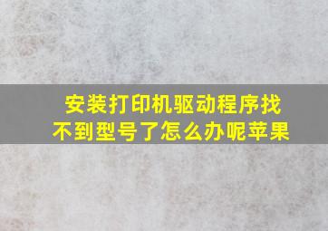 安装打印机驱动程序找不到型号了怎么办呢苹果