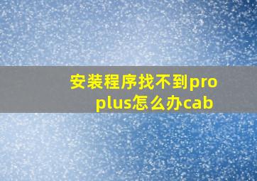 安装程序找不到proplus怎么办cab