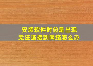 安装软件时总是出现无法连接到网络怎么办