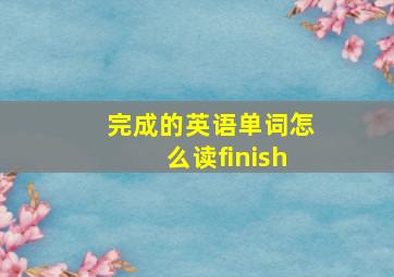 完成的英语单词怎么读finish