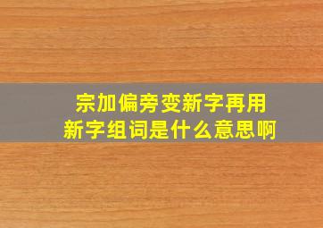 宗加偏旁变新字再用新字组词是什么意思啊