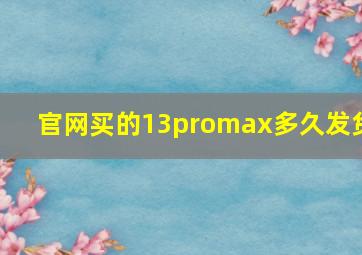 官网买的13promax多久发货