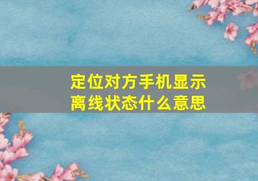 定位对方手机显示离线状态什么意思