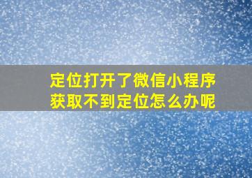 定位打开了微信小程序获取不到定位怎么办呢