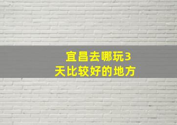 宜昌去哪玩3天比较好的地方