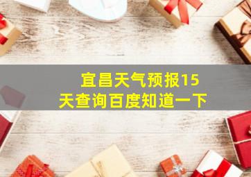 宜昌天气预报15天查询百度知道一下