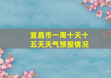 宜昌市一周十天十五天天气预报情况