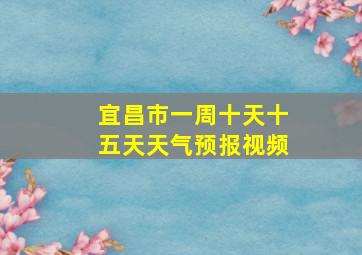 宜昌市一周十天十五天天气预报视频