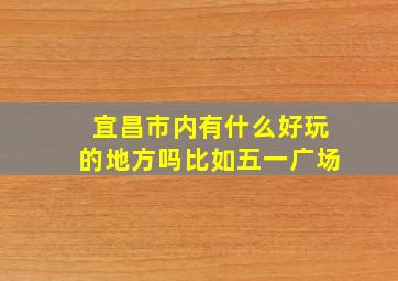 宜昌市内有什么好玩的地方吗比如五一广场