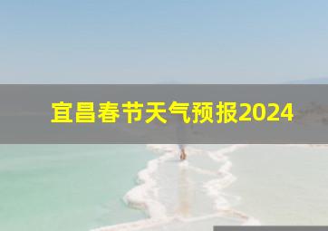 宜昌春节天气预报2024