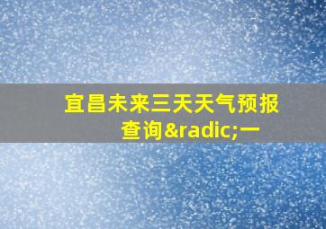 宜昌未来三天天气预报查询√一