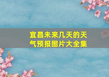 宜昌未来几天的天气预报图片大全集