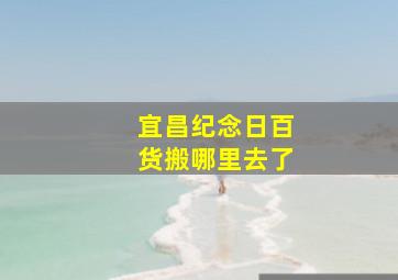 宜昌纪念日百货搬哪里去了