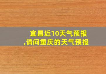 宜昌近10天气预报,请问重庆的天气预报