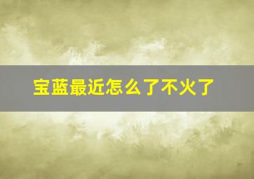 宝蓝最近怎么了不火了