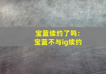 宝蓝续约了吗:宝蓝不与ig续约