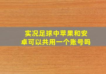 实况足球中苹果和安卓可以共用一个账号吗