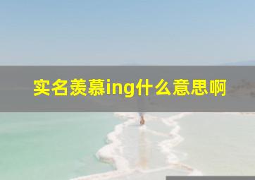 实名羡慕ing什么意思啊