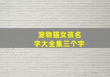 宠物猫女孩名字大全集三个字