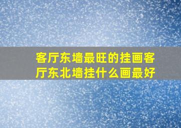 客厅东墙最旺的挂画客厅东北墙挂什么画最好