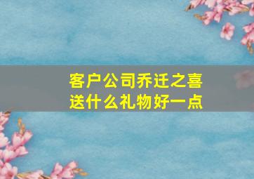 客户公司乔迁之喜送什么礼物好一点