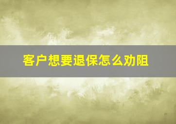 客户想要退保怎么劝阻