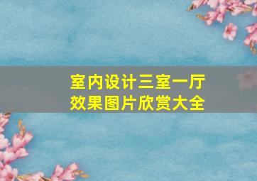 室内设计三室一厅效果图片欣赏大全