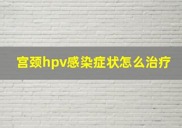 宫颈hpv感染症状怎么治疗