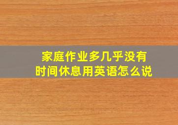 家庭作业多几乎没有时间休息用英语怎么说