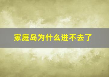 家庭岛为什么进不去了