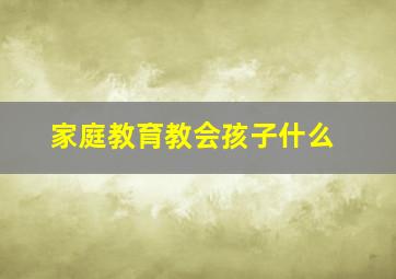 家庭教育教会孩子什么