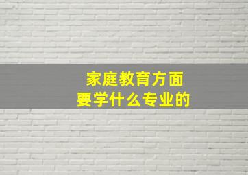 家庭教育方面要学什么专业的