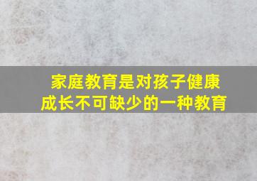 家庭教育是对孩子健康成长不可缺少的一种教育