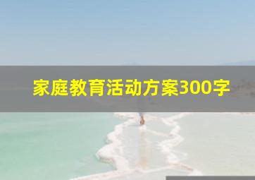 家庭教育活动方案300字