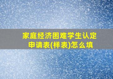 家庭经济困难学生认定申请表(样表)怎么填