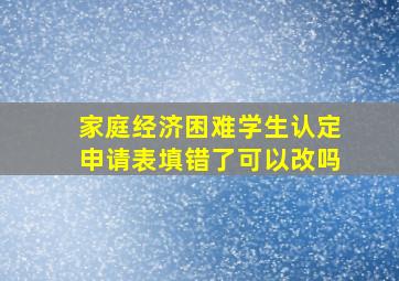 家庭经济困难学生认定申请表填错了可以改吗