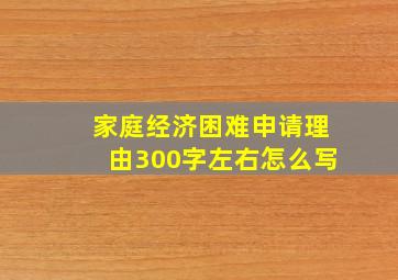 家庭经济困难申请理由300字左右怎么写