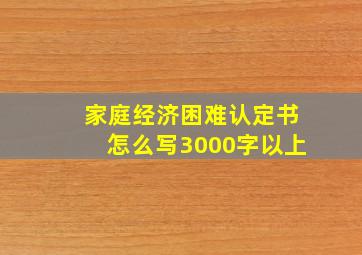 家庭经济困难认定书怎么写3000字以上