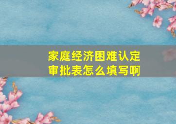 家庭经济困难认定审批表怎么填写啊