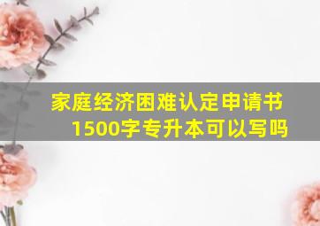 家庭经济困难认定申请书1500字专升本可以写吗