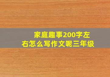 家庭趣事200字左右怎么写作文呢三年级