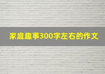 家庭趣事300字左右的作文