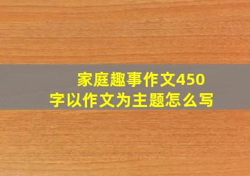 家庭趣事作文450字以作文为主题怎么写