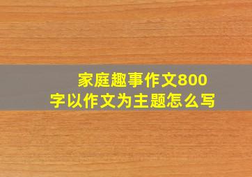 家庭趣事作文800字以作文为主题怎么写