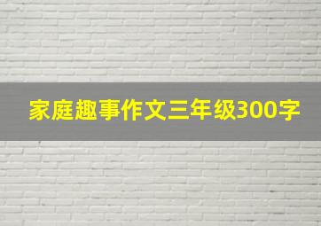 家庭趣事作文三年级300字