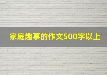 家庭趣事的作文500字以上