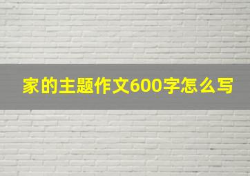 家的主题作文600字怎么写