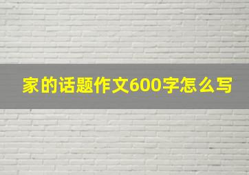 家的话题作文600字怎么写