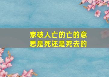 家破人亡的亡的意思是死还是死去的