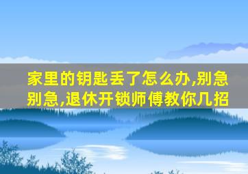 家里的钥匙丢了怎么办,别急别急,退休开锁师傅教你几招